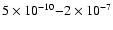 $ 5 \times10^{-10} {-} 2 \times10^{-7}$
