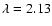 $\lambda=2.13$