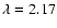 $\lambda=2.17$