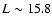 $L\sim 15.8$