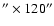 $^{\prime\prime} \times 120^{\prime\prime}$