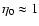 $\eta_0 \approx 1$