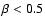 $\beta < 0.5$