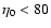 $\eta_0 <80$