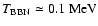 $T_{\rm {BBN}}\simeq 0.1~\rm {MeV}$