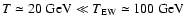 $T\simeq 20~{\rm GeV}\ll T_{\rm EW}\simeq 100~\rm {GeV}$