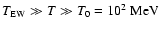 $T_{\rm EW}\gg T\gg
T_{0}=10^{2}~\rm {MeV}$