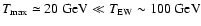 $T_{{\rm max}}\simeq 20~{\rm GeV}\ll T_{\rm EW}\sim 100~\rm {GeV}$