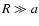 $R \gg a$
