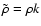 $\tilde{\rho}=\rho k$