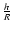 $\frac{h}{R}$
