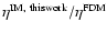 $\eta^{\rm IM, ~ this work}/\eta^{\rm FDM}$