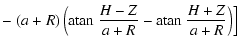$\displaystyle - \left. (a+R) \left( {\rm atan ~}\frac{H-Z}{a+R} - {\rm atan ~}\frac{H+Z}{a+R} \right) \right]$