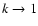 $k \rightarrow 1$