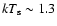 $kT_{\rm s}\sim 1.3$