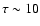 $\tau \sim 10$