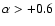 $\alpha >+0.6$