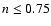 $n \le 0.75$