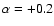 $\alpha = +0.2$