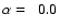 $\alpha = \ \ 0.0$