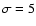 $\sigma = 5$