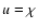 $u = \chi$