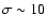 $\sigma \sim 10$