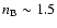 $n_{\rm B} \sim 1.5$