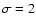 $\sigma=2$
