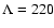 $\Lambda = 220$
