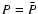 $P={\bar P}$