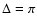 $\Delta = \pi$