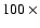 $100~\times$