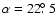 $\alpha = 22\hbox{$.\!\!^\circ$ }5$