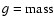$g = \rm mass$