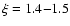 $\xi = 1.4{-}1.5$