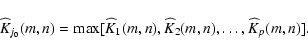 \begin{displaymath}\widehat K_{j_0}(m,n) = \max [ \widehat K_1(m,n), \widehat K_2(m,n), \ldots, \widehat K_p(m,n) ].
\end{displaymath}