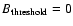 $B_{\rm
threshold}=0$