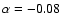 $\alpha = -0.08$