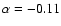 $\alpha = -0.11$