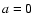 $\textit {a}=0$