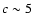 $c \sim 5$