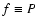 $f \equiv P$