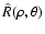$\hat{R}(\rho,\theta)$
