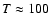$T\approx 100$