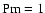 ${\rm Pm} =1$