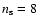 $n_{\rm s} = 8$