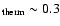 $_{\rm therm} \sim 0.3$
