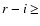 $r-i \ge$
