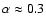 $\alpha \approx 0.3$